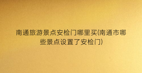 南通旅游景点安检门哪里买(南通市哪些景点设置了安检门)