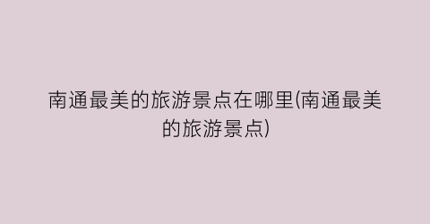 南通最美的旅游景点在哪里(南通最美的旅游景点)