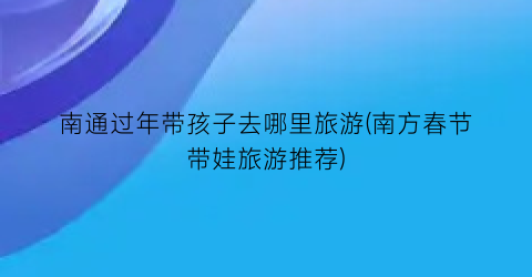 南通过年带孩子去哪里旅游(南方春节带娃旅游推荐)