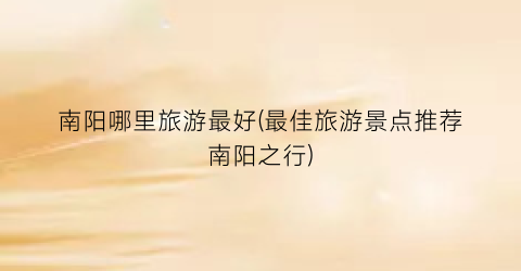 南阳哪里旅游最好(最佳旅游景点推荐南阳之行)