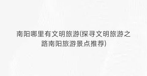南阳哪里有文明旅游(探寻文明旅游之路南阳旅游景点推荐)