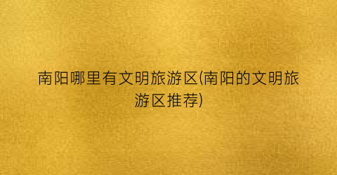南阳哪里有文明旅游区(南阳的文明旅游区推荐)