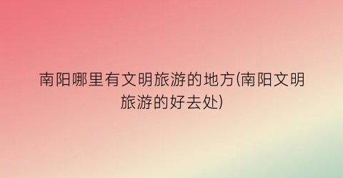 南阳哪里有文明旅游的地方(南阳文明旅游的好去处)