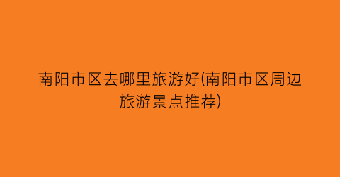 南阳市区去哪里旅游好(南阳市区周边旅游景点推荐)