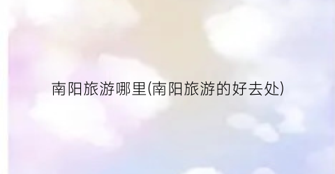 南阳旅游哪里(南阳旅游的好去处)