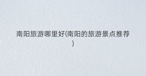南阳旅游哪里好(南阳的旅游景点推荐)