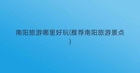 南阳旅游哪里好玩(推荐南阳旅游景点)