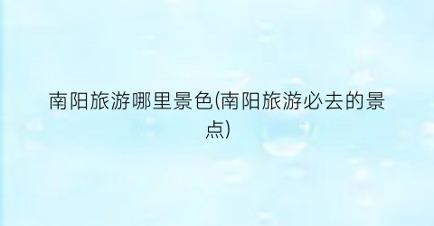 南阳旅游哪里景色(南阳旅游必去的景点)