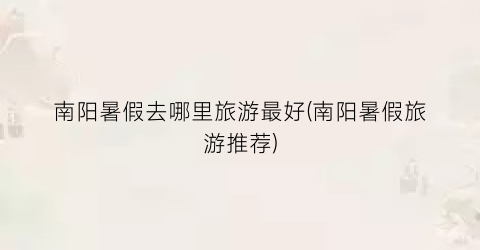 南阳暑假去哪里旅游最好(南阳暑假旅游推荐)