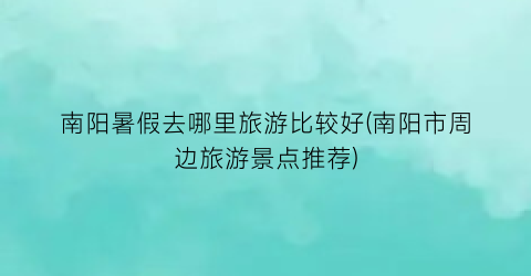 南阳暑假去哪里旅游比较好(南阳市周边旅游景点推荐)