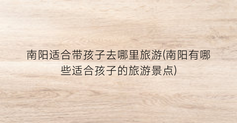 南阳适合带孩子去哪里旅游(南阳有哪些适合孩子的旅游景点)