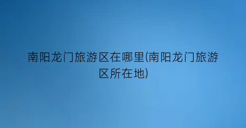南阳龙门旅游区在哪里(南阳龙门旅游区所在地)