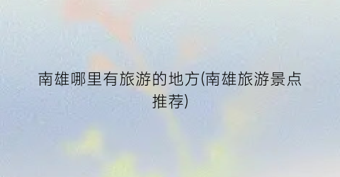 南雄哪里有旅游的地方(南雄旅游景点推荐)