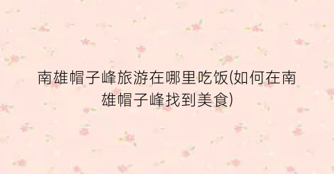 南雄帽子峰旅游在哪里吃饭(如何在南雄帽子峰找到美食)