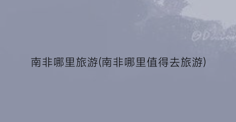 南非哪里旅游(南非哪里值得去旅游)