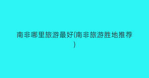 南非哪里旅游最好(南非旅游胜地推荐)