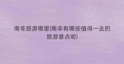 南非旅游哪里(南非有哪些值得一去的旅游景点呢)