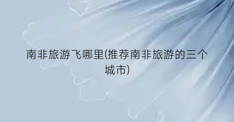 南非旅游飞哪里(推荐南非旅游的三个城市)