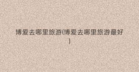 博爱去哪里旅游(博爱去哪里旅游最好)