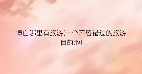 博白哪里有旅游(一个不容错过的旅游目的地)