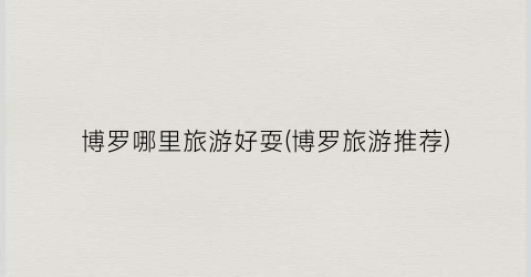 博罗哪里旅游好耍(博罗旅游推荐)