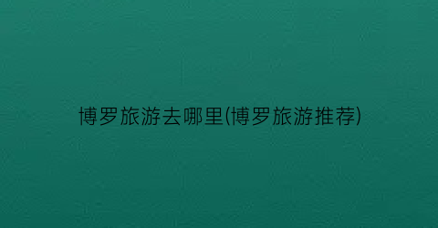 博罗旅游去哪里(博罗旅游推荐)