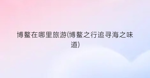 博鳌在哪里旅游(博鳌之行追寻海之味道)