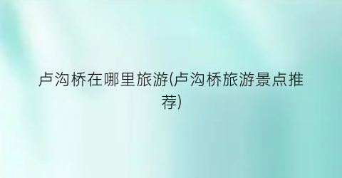 卢沟桥在哪里旅游(卢沟桥旅游景点推荐)