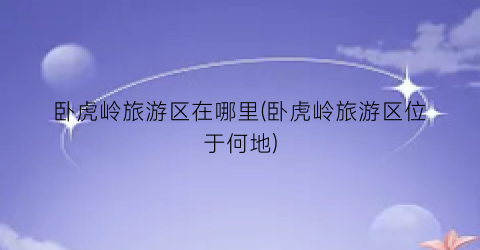 卧虎岭旅游区在哪里(卧虎岭旅游区位于何地)