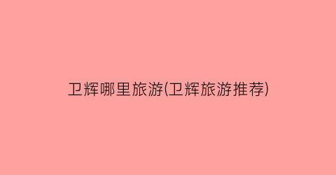 卫辉哪里旅游(卫辉旅游推荐)
