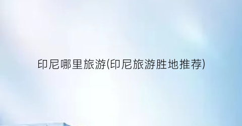 印尼哪里旅游(印尼旅游胜地推荐)