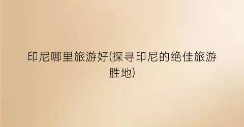 印尼哪里旅游好(探寻印尼的绝佳旅游胜地)
