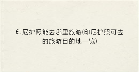 印尼护照能去哪里旅游(印尼护照可去的旅游目的地一览)