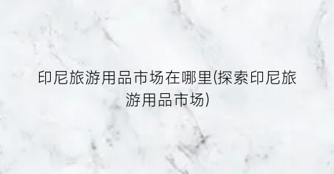 印尼旅游用品市场在哪里(探索印尼旅游用品市场)
