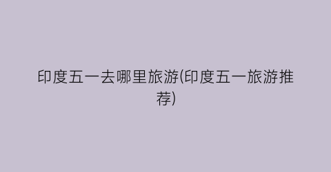 印度五一去哪里旅游(印度五一旅游推荐)