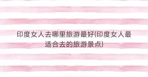 印度女人去哪里旅游最好(印度女人最适合去的旅游景点)