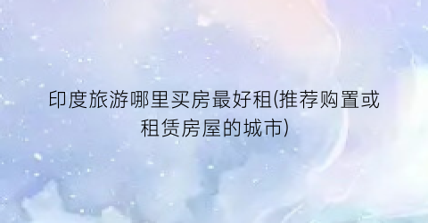 印度旅游哪里买房最好租(推荐购置或租赁房屋的城市)