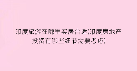 印度旅游在哪里买房合适(印度房地产投资有哪些细节需要考虑)