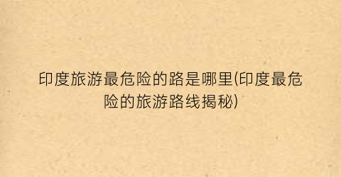 印度旅游最危险的路是哪里(印度最危险的旅游路线揭秘)