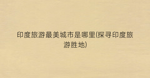 印度旅游最美城市是哪里(探寻印度旅游胜地)