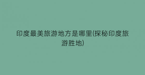 印度最美旅游地方是哪里(探秘印度旅游胜地)