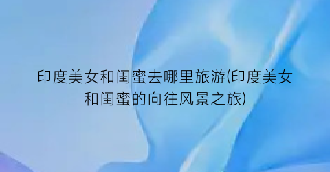 印度美女和闺蜜去哪里旅游(印度美女和闺蜜的向往风景之旅)