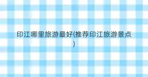 印江哪里旅游最好(推荐印江旅游景点)