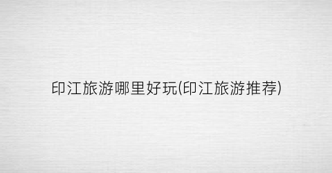 印江旅游哪里好玩(印江旅游推荐)
