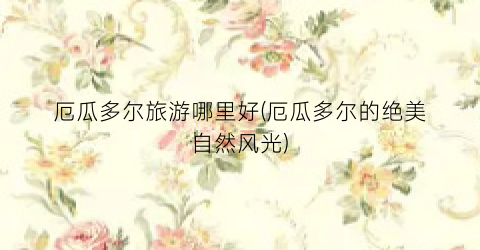 厄瓜多尔旅游哪里好(厄瓜多尔的绝美自然风光)