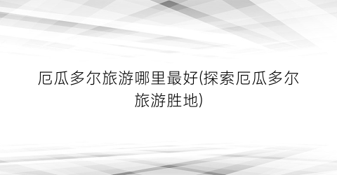 厄瓜多尔旅游哪里最好(探索厄瓜多尔旅游胜地)