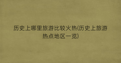 历史上哪里旅游比较火热(历史上旅游热点地区一览)