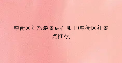 厚街网红旅游景点在哪里(厚街网红景点推荐)
