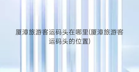 厦漳旅游客运码头在哪里(厦漳旅游客运码头的位置)