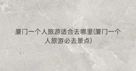 厦门一个人旅游适合去哪里(厦门一个人旅游必去景点)